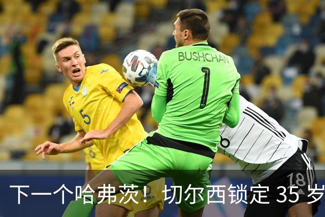 下一个哈弗茨！切尔西锁定 35 岁英超神锋，完美拯救蓝军锋线