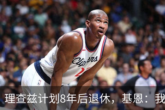 理查兹计划8年后退休，基恩：我想12个月后就可以躺平