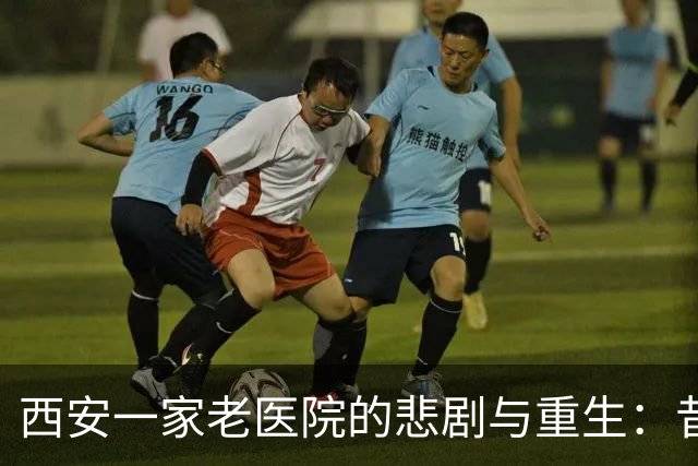 西安一家老医院的悲剧与重生：昔日名医如何变身“健康乐园”？