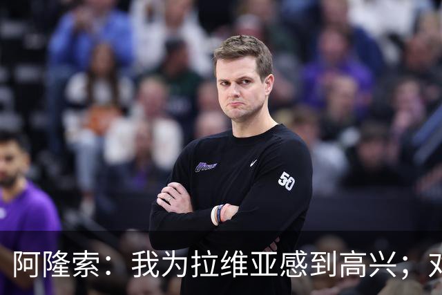 阿隆索：我为拉维亚感到高兴；对柔佛新山会让年轻球员出场